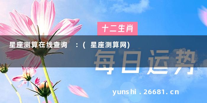 星座测算在线查询 :(星座测算网)